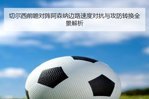 切尔西前瞻对阵阿森纳边路速度对抗与攻防转换全景解析