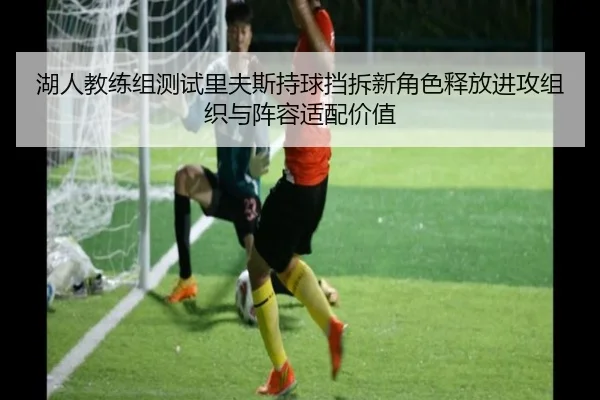 湖人教练组测试里夫斯持球挡拆新角色释放进攻组织与阵容适配价值