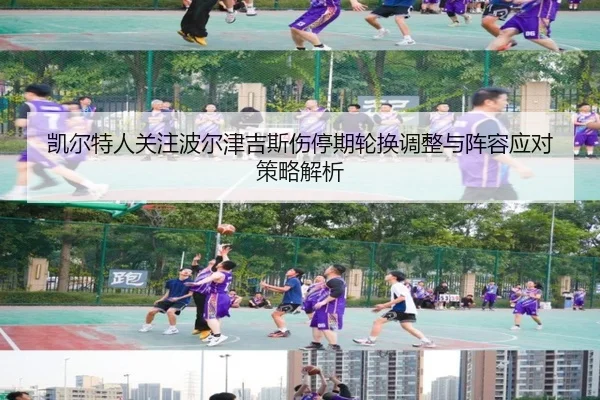 凯尔特人关注波尔津吉斯伤停期轮换调整与阵容应对策略解析