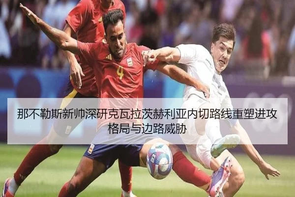 那不勒斯新帅深研克瓦拉茨赫利亚内切路线重塑进攻格局与边路威胁